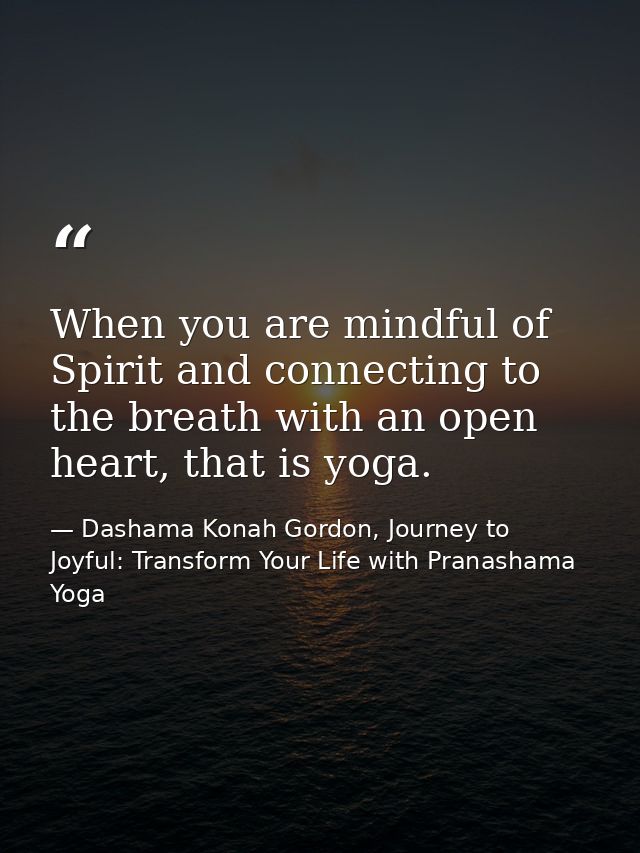 When you are mindful of Spirit and connecting to the breath with an open heart, that is yoga. — Dashama Konah Gordon, Journey to Joyful: Transform Your Life with Pranashama Yoga