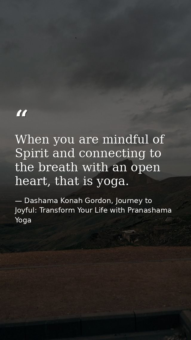 When you are mindful of Spirit and connecting to the breath with an open heart, that is yoga. — Dashama Konah Gordon, Journey to Joyful: Transform Your Life with Pranashama Yoga