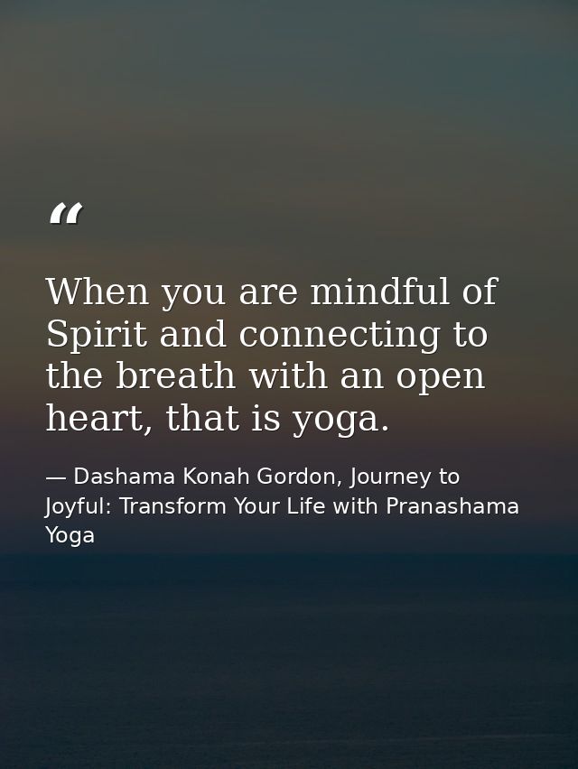 When you are mindful of Spirit and connecting to the breath with an open heart, that is yoga. — Dashama Konah Gordon, Journey to Joyful: Transform Your Life with Pranashama Yoga