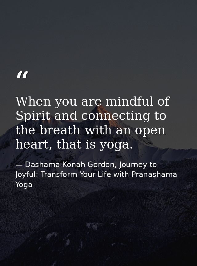 When you are mindful of Spirit and connecting to the breath with an open heart, that is yoga. — Dashama Konah Gordon, Journey to Joyful: Transform Your Life with Pranashama Yoga