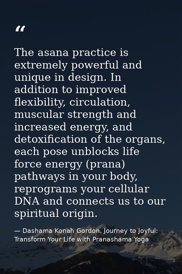 The asana practice is extremely powerful and unique in design. In addition to improved flexibility, circulation, muscula — Dashama Konah Gordon, Journey to Joyful: Transform Your Life with Pranashama Yoga