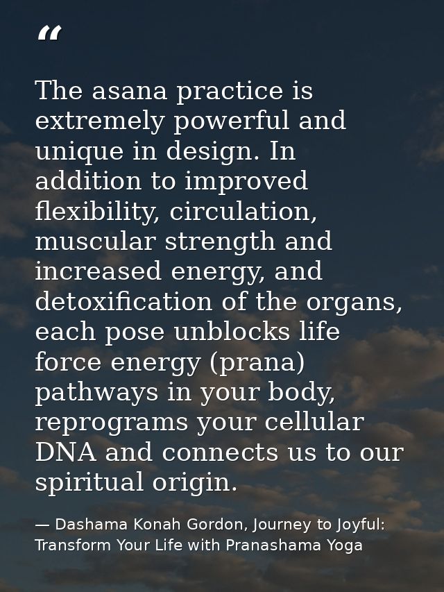 The asana practice is extremely powerful and unique in design. In addition to improved flexibility, circulation, muscula — Dashama Konah Gordon, Journey to Joyful: Transform Your Life with Pranashama Yoga