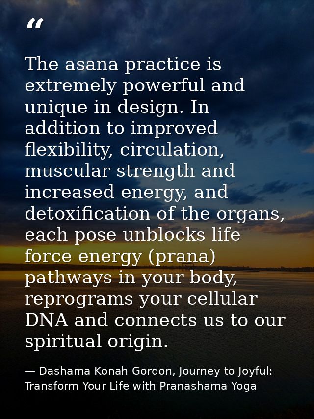 The asana practice is extremely powerful and unique in design. In addition to improved flexibility, circulation, muscula — Dashama Konah Gordon, Journey to Joyful: Transform Your Life with Pranashama Yoga