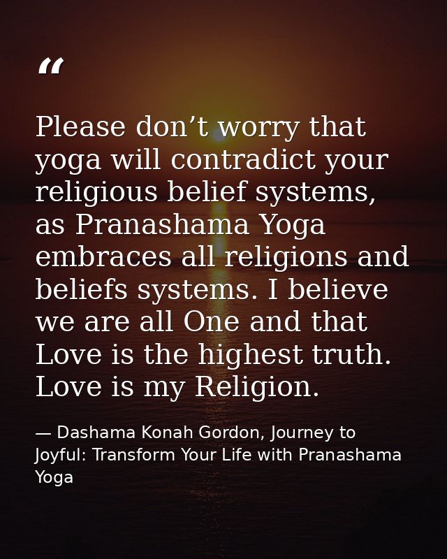 Please don’t worry that yoga will contradict your religious belief systems, as Pranashama Yoga embraces all religions an — Dashama Konah Gordon, Journey to Joyful: Transform Your Life with Pranashama Yoga