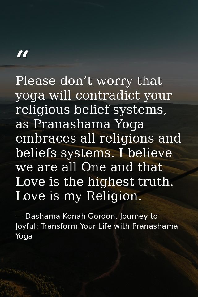 Please don’t worry that yoga will contradict your religious belief systems, as Pranashama Yoga embraces all religions an — Dashama Konah Gordon, Journey to Joyful: Transform Your Life with Pranashama Yoga