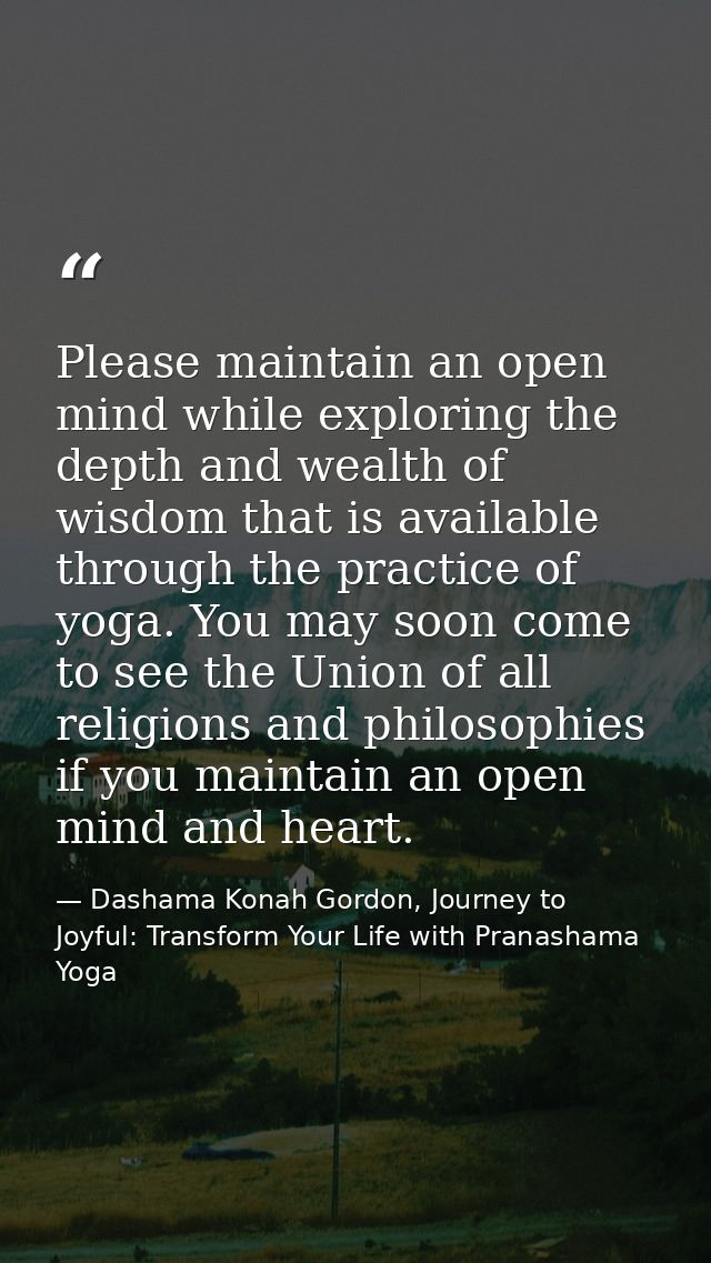 Please maintain an open mind while exploring the depth and wealth of wisdom that is available through the practice of yo — Dashama Konah Gordon, Journey to Joyful: Transform Your Life with Pranashama Yoga