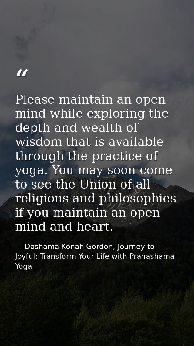 Please maintain an open mind while exploring the depth and wealth of wisdom that is available through the practice of yo — Dashama Konah Gordon, Journey to Joyful: Transform Your Life with Pranashama Yoga