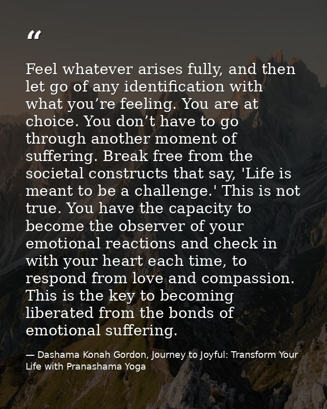 Feel whatever arises fully, and then let go of any identification with what you’re feeling. You are at choice. You don’t — Dashama Konah Gordon, Journey to Joyful: Transform Your Life with Pranashama Yoga