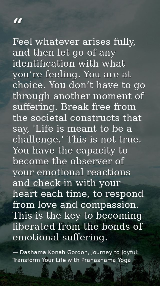 Feel whatever arises fully, and then let go of any identification with what you’re feeling. You are at choice. You don’t — Dashama Konah Gordon, Journey to Joyful: Transform Your Life with Pranashama Yoga