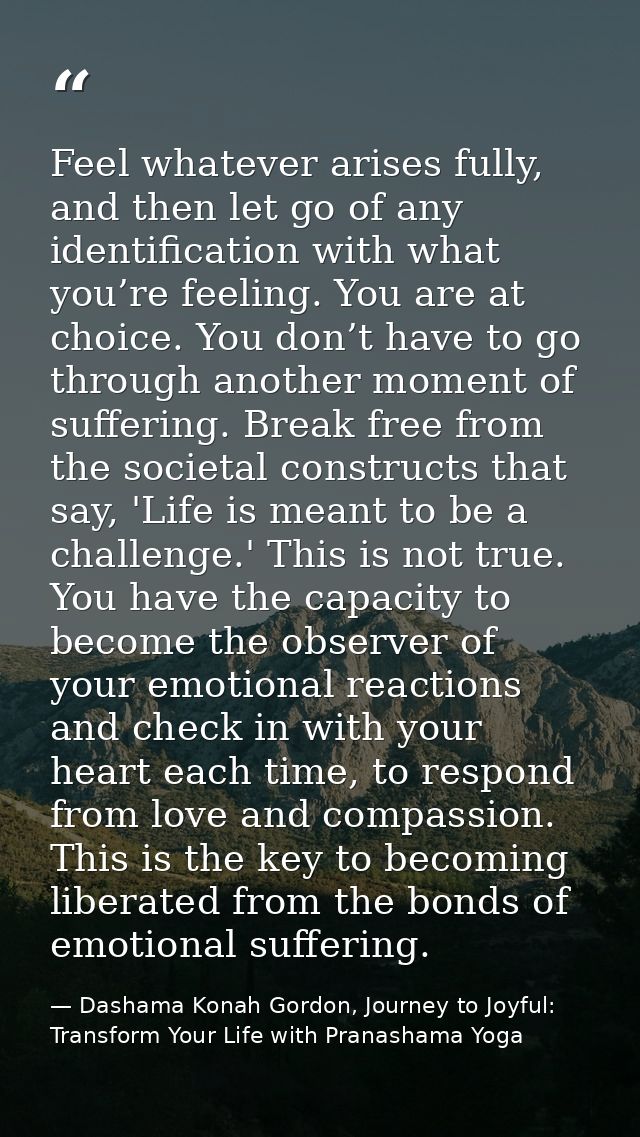 Feel whatever arises fully, and then let go of any identification with what you’re feeling. You are at choice. You don’t — Dashama Konah Gordon, Journey to Joyful: Transform Your Life with Pranashama Yoga