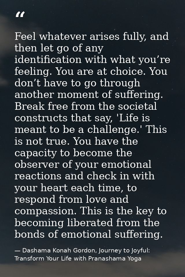 Feel whatever arises fully, and then let go of any identification with what you’re feeling. You are at choice. You don’t — Dashama Konah Gordon, Journey to Joyful: Transform Your Life with Pranashama Yoga