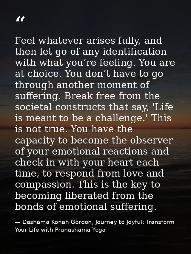 Feel whatever arises fully, and then let go of any identification with what you’re feeling. You are at choice. You don’t — Dashama Konah Gordon, Journey to Joyful: Transform Your Life with Pranashama Yoga