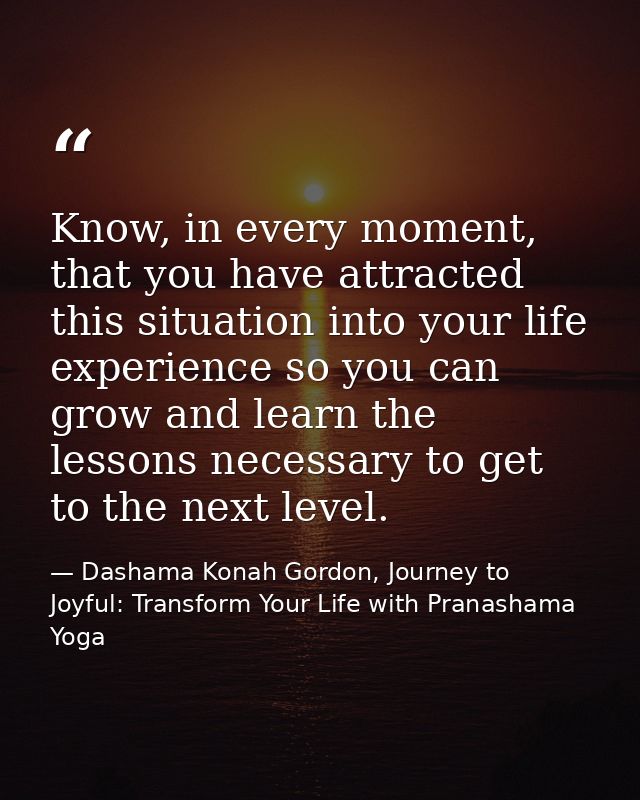 Know, in every moment, that you have attracted this situation into your life experience so you can grow and learn the le — Dashama Konah Gordon, Journey to Joyful: Transform Your Life with Pranashama Yoga
