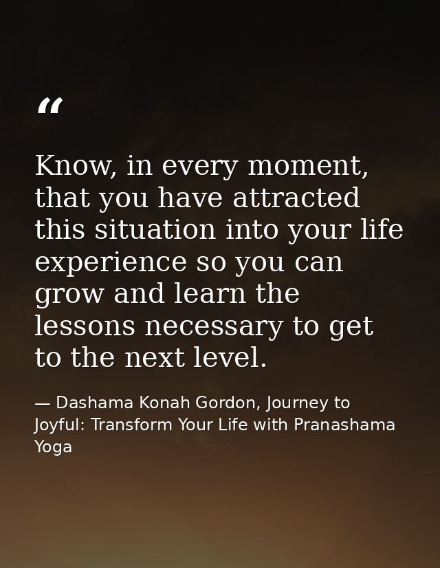 Know, in every moment, that you have attracted this situation into your life experience so you can grow and learn the le — Dashama Konah Gordon, Journey to Joyful: Transform Your Life with Pranashama Yoga