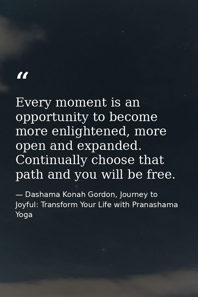 Every moment is an opportunity to become more enlightened, more open and expanded. Continually choose that path and you  — Dashama Konah Gordon, Journey to Joyful: Transform Your Life with Pranashama Yoga