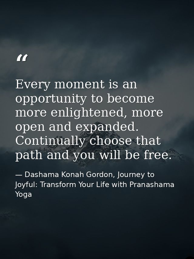 Every moment is an opportunity to become more enlightened, more open and expanded. Continually choose that path and you  — Dashama Konah Gordon, Journey to Joyful: Transform Your Life with Pranashama Yoga