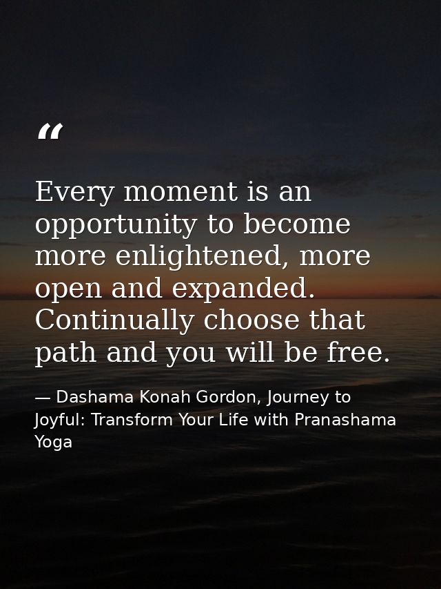 Every moment is an opportunity to become more enlightened, more open and expanded. Continually choose that path and you  — Dashama Konah Gordon, Journey to Joyful: Transform Your Life with Pranashama Yoga