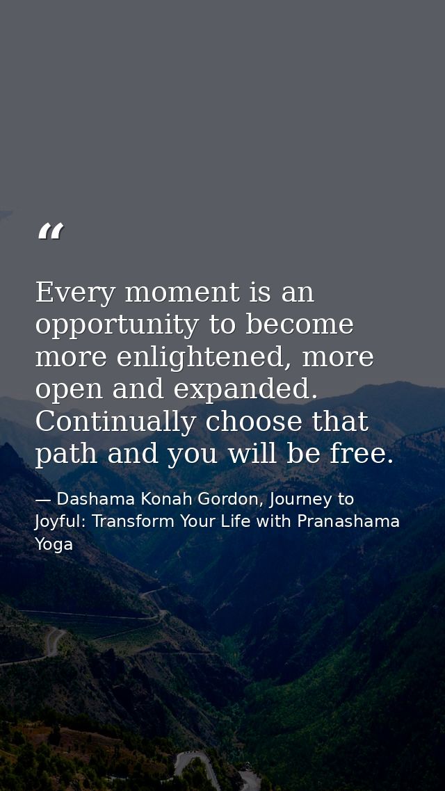 Every moment is an opportunity to become more enlightened, more open and expanded. Continually choose that path and you  — Dashama Konah Gordon, Journey to Joyful: Transform Your Life with Pranashama Yoga
