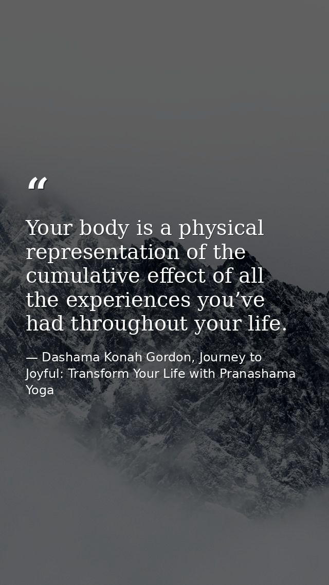 Your body is a physical representation of the cumulative effect of all the experiences you’ve had throughout your life. — Dashama Konah Gordon, Journey to Joyful: Transform Your Life with Pranashama Yoga