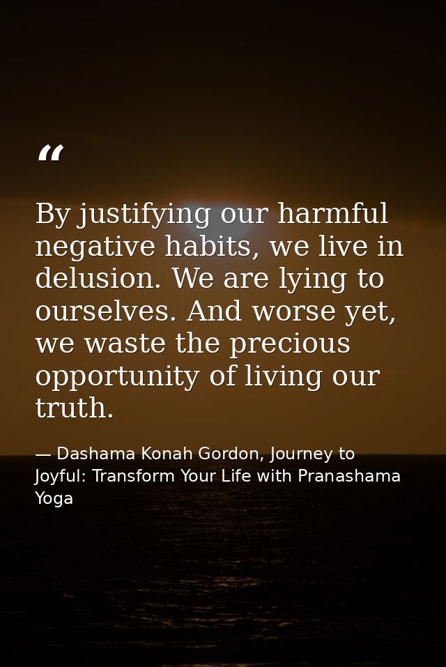 By justifying our harmful negative habits, we live in delusion. We are lying to ourselves. And worse yet, we waste the p — Dashama Konah Gordon, Journey to Joyful: Transform Your Life with Pranashama Yoga