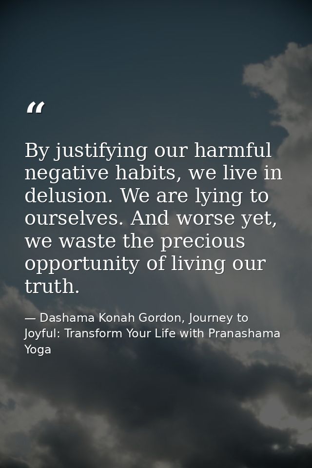 By justifying our harmful negative habits, we live in delusion. We are lying to ourselves. And worse yet, we waste the p — Dashama Konah Gordon, Journey to Joyful: Transform Your Life with Pranashama Yoga