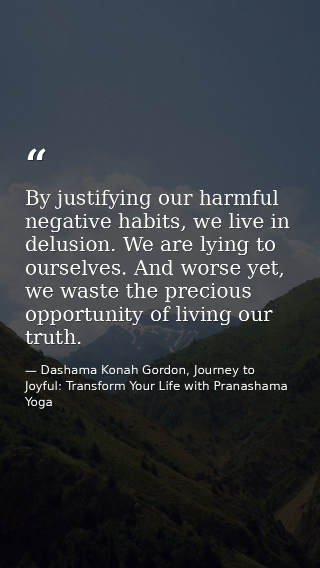 By justifying our harmful negative habits, we live in delusion. We are lying to ourselves. And worse yet, we waste the p — Dashama Konah Gordon, Journey to Joyful: Transform Your Life with Pranashama Yoga