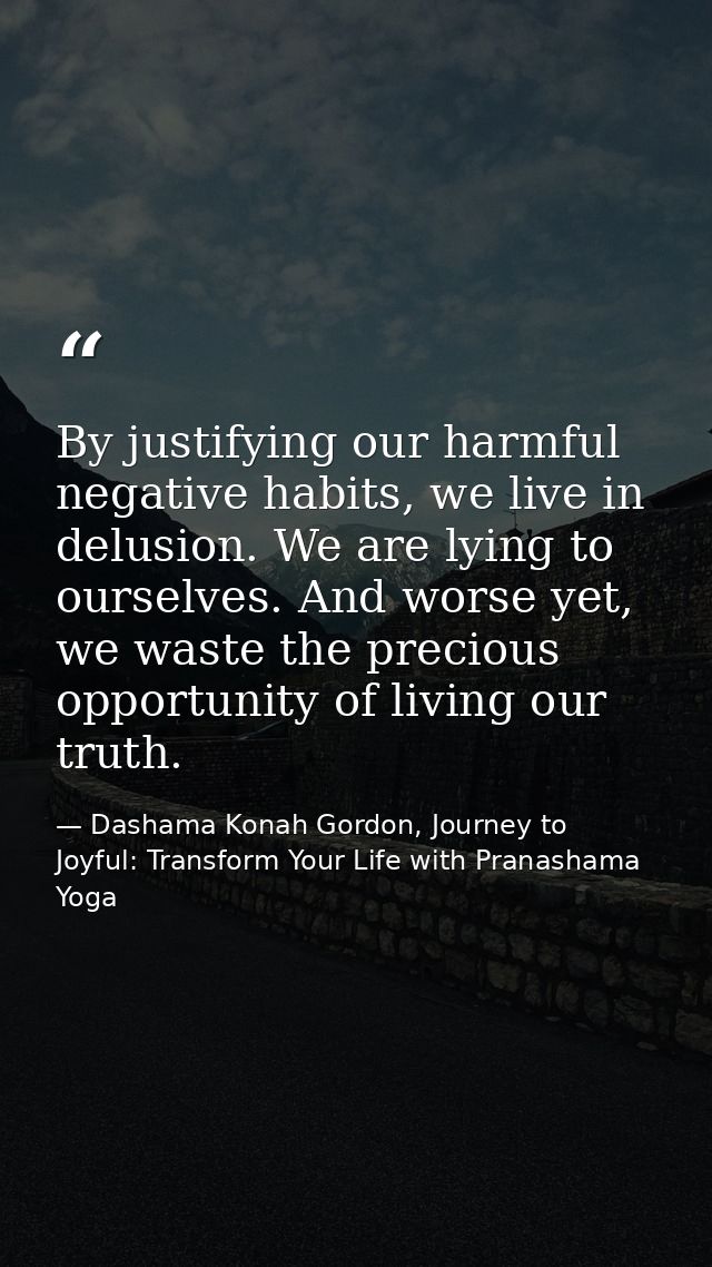 By justifying our harmful negative habits, we live in delusion. We are lying to ourselves. And worse yet, we waste the p — Dashama Konah Gordon, Journey to Joyful: Transform Your Life with Pranashama Yoga