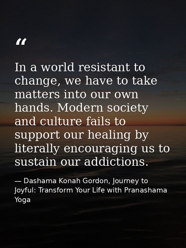 In a world resistant to change, we have to take matters into our own hands. Modern society and culture fails to support  — Dashama Konah Gordon, Journey to Joyful: Transform Your Life with Pranashama Yoga