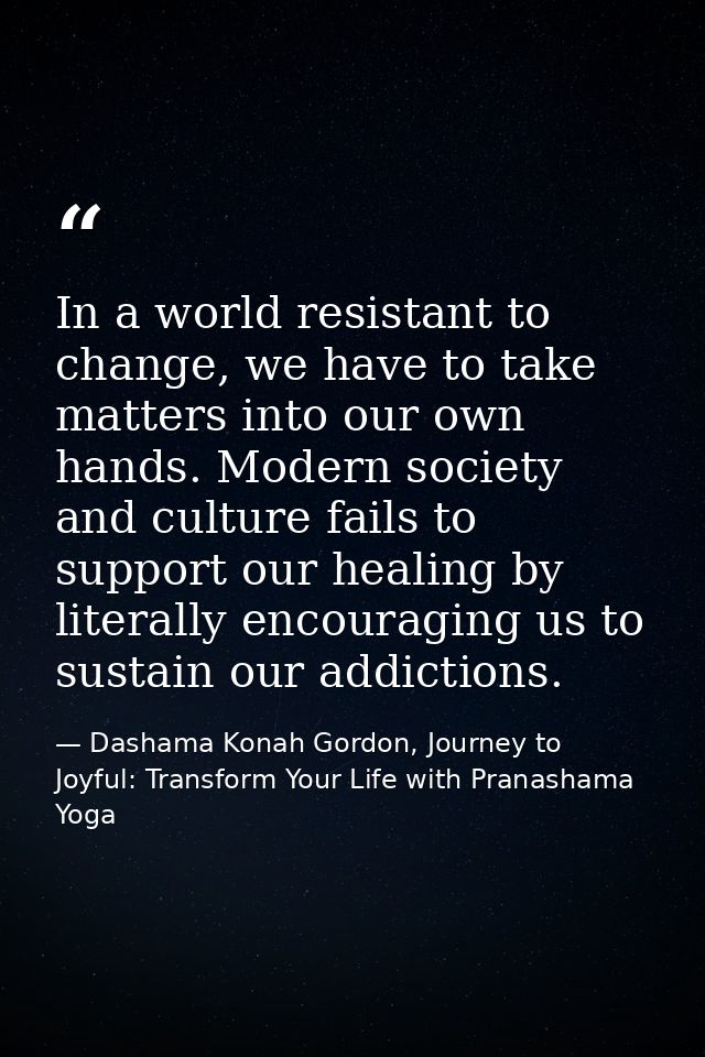 In a world resistant to change, we have to take matters into our own hands. Modern society and culture fails to support  — Dashama Konah Gordon, Journey to Joyful: Transform Your Life with Pranashama Yoga