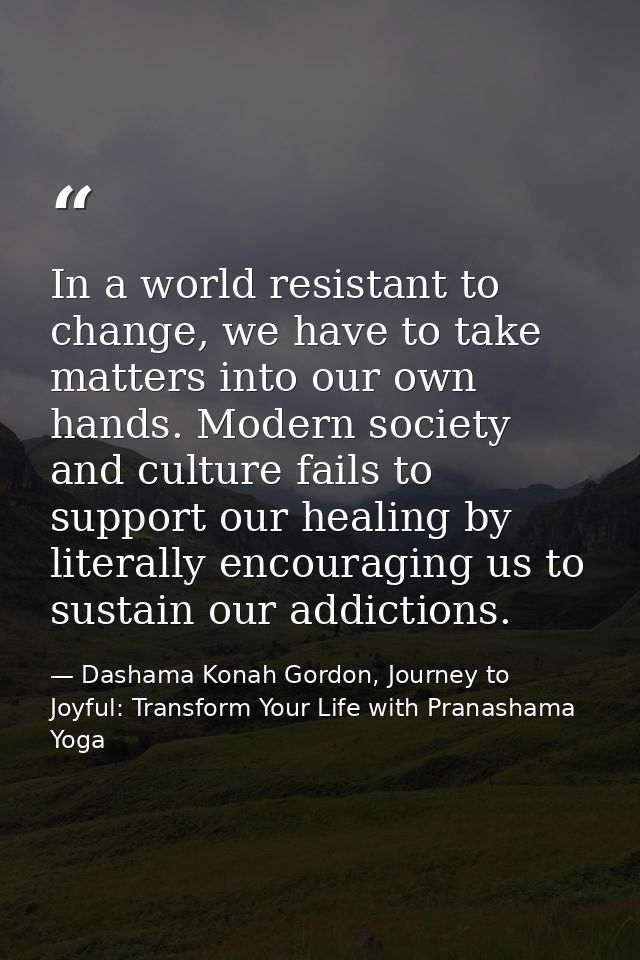 In a world resistant to change, we have to take matters into our own hands. Modern society and culture fails to support  — Dashama Konah Gordon, Journey to Joyful: Transform Your Life with Pranashama Yoga