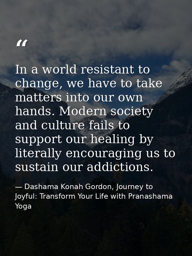 In a world resistant to change, we have to take matters into our own hands. Modern society and culture fails to support  — Dashama Konah Gordon, Journey to Joyful: Transform Your Life with Pranashama Yoga
