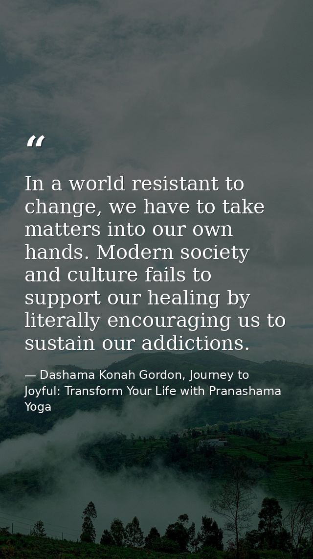 In a world resistant to change, we have to take matters into our own hands. Modern society and culture fails to support  — Dashama Konah Gordon, Journey to Joyful: Transform Your Life with Pranashama Yoga