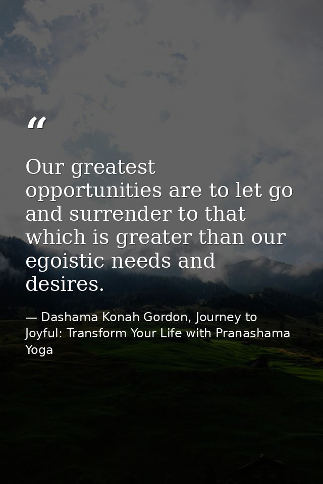Our greatest opportunities are to let go and surrender to that which is greater than our egoistic needs and desires. — Dashama Konah Gordon, Journey to Joyful: Transform Your Life with Pranashama Yoga