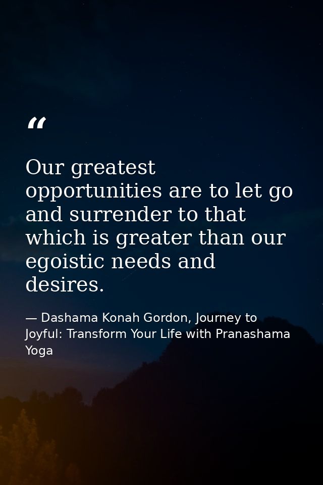 Our greatest opportunities are to let go and surrender to that which is greater than our egoistic needs and desires. — Dashama Konah Gordon, Journey to Joyful: Transform Your Life with Pranashama Yoga