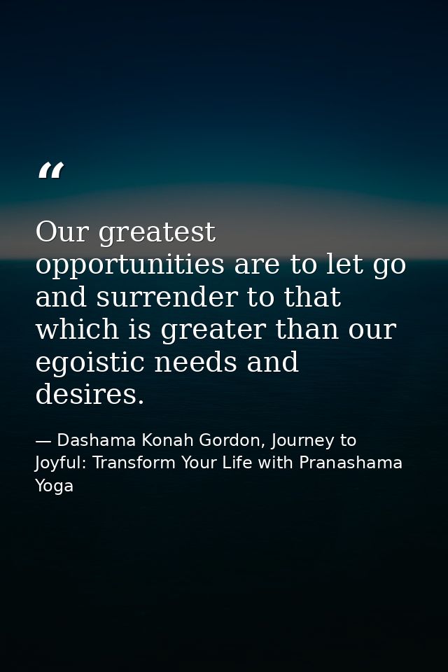 Our greatest opportunities are to let go and surrender to that which is greater than our egoistic needs and desires. — Dashama Konah Gordon, Journey to Joyful: Transform Your Life with Pranashama Yoga