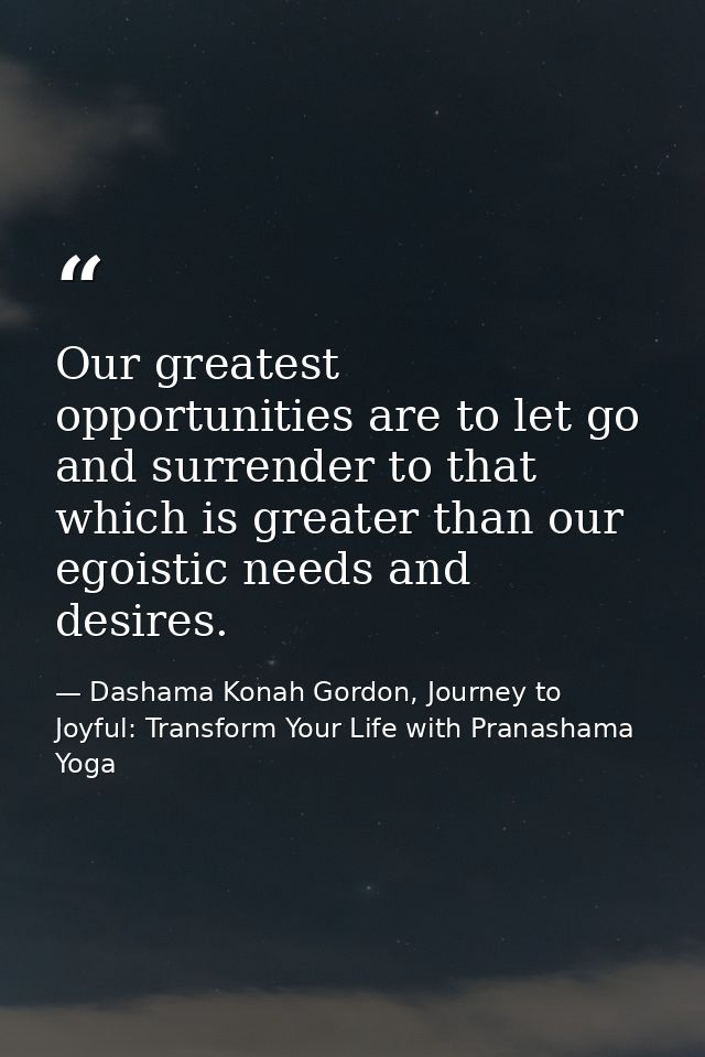 Our greatest opportunities are to let go and surrender to that which is greater than our egoistic needs and desires. — Dashama Konah Gordon, Journey to Joyful: Transform Your Life with Pranashama Yoga