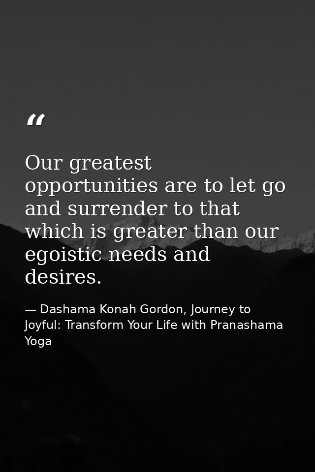 Our greatest opportunities are to let go and surrender to that which is greater than our egoistic needs and desires. — Dashama Konah Gordon, Journey to Joyful: Transform Your Life with Pranashama Yoga