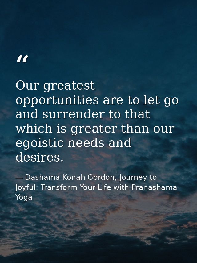 Our greatest opportunities are to let go and surrender to that which is greater than our egoistic needs and desires. — Dashama Konah Gordon, Journey to Joyful: Transform Your Life with Pranashama Yoga