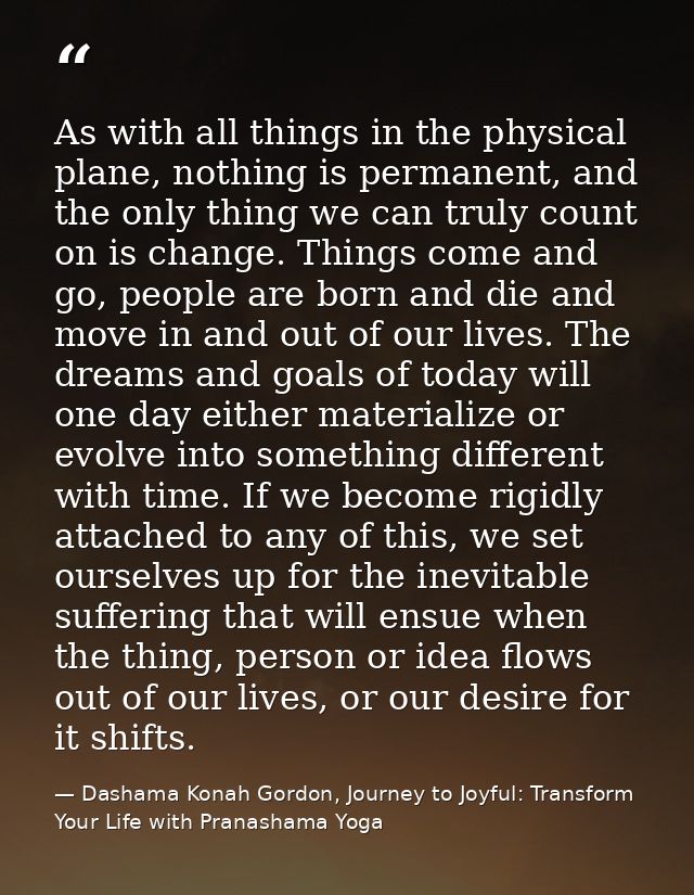 As with all things in the physical plane, nothing is permanent, and the only thing we can truly count on is change. Thin — Dashama Konah Gordon, Journey to Joyful: Transform Your Life with Pranashama Yoga