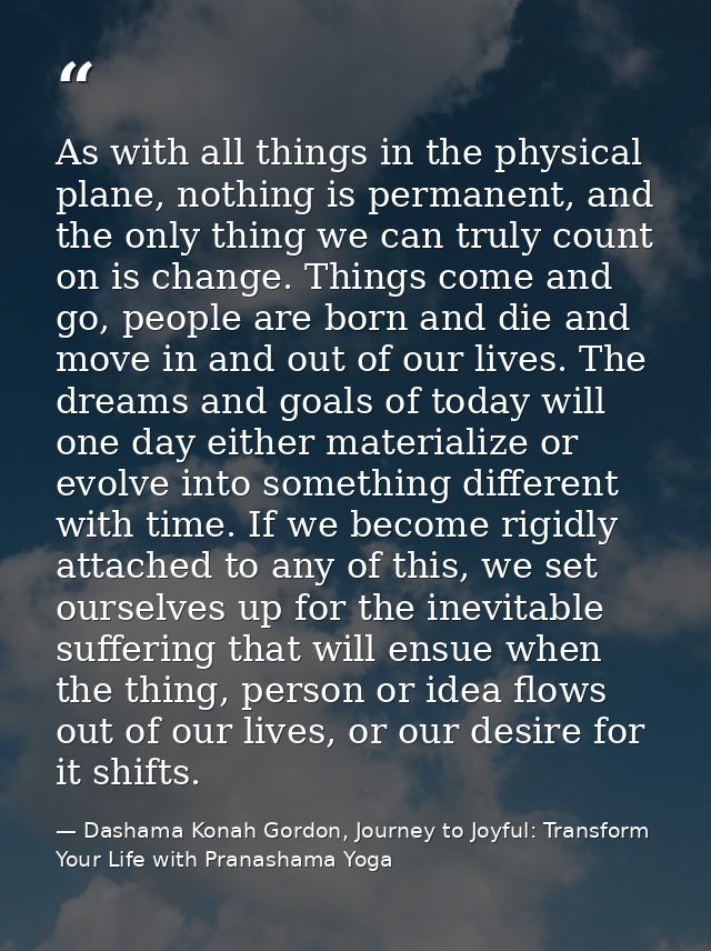 As with all things in the physical plane, nothing is permanent, and the only thing we can truly count on is change. Thin — Dashama Konah Gordon, Journey to Joyful: Transform Your Life with Pranashama Yoga
