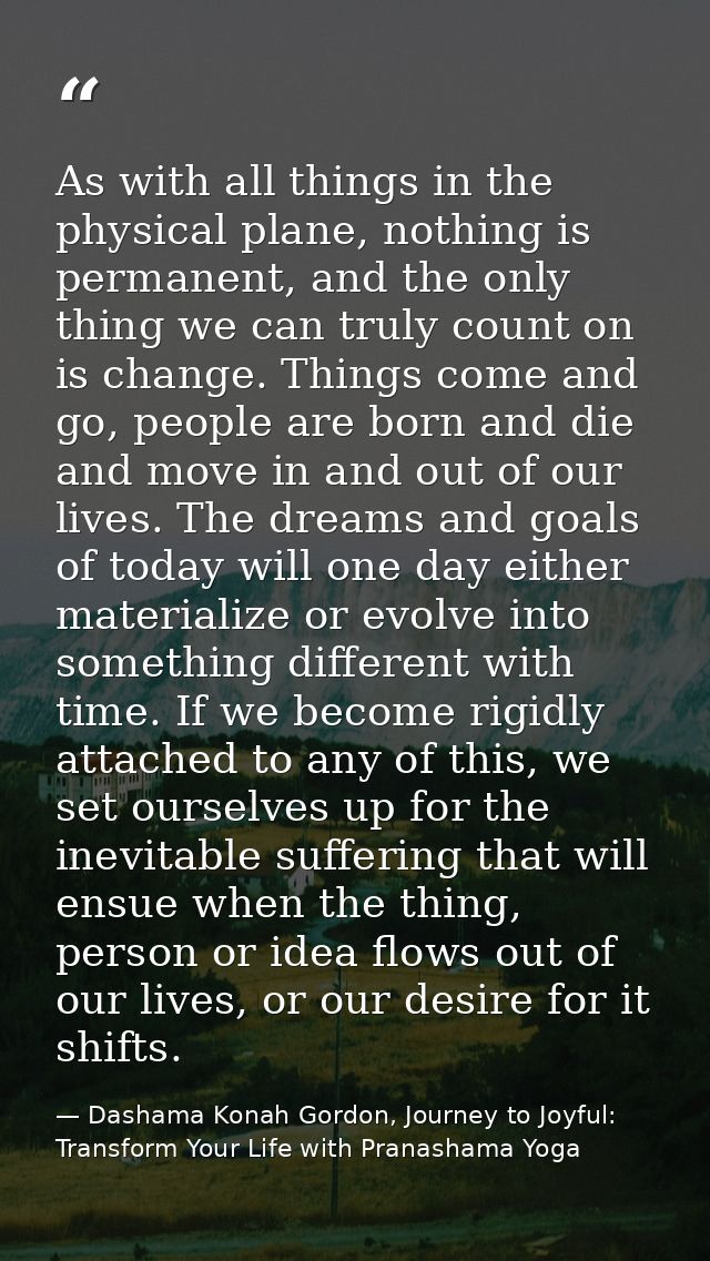 As with all things in the physical plane, nothing is permanent, and the only thing we can truly count on is change. Thin — Dashama Konah Gordon, Journey to Joyful: Transform Your Life with Pranashama Yoga