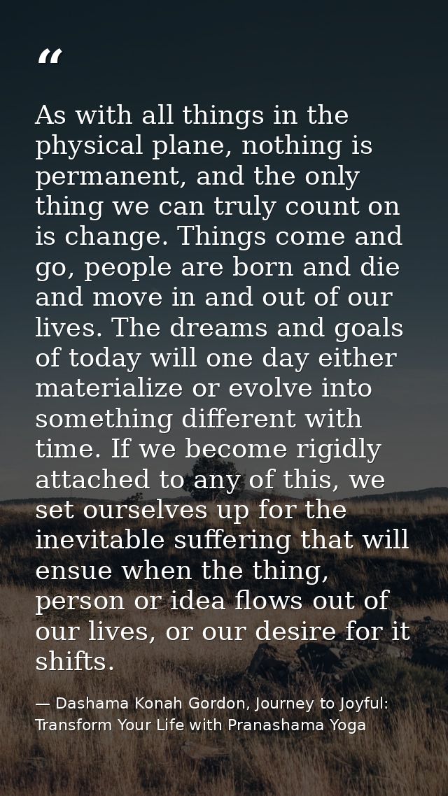 As with all things in the physical plane, nothing is permanent, and the only thing we can truly count on is change. Thin — Dashama Konah Gordon, Journey to Joyful: Transform Your Life with Pranashama Yoga