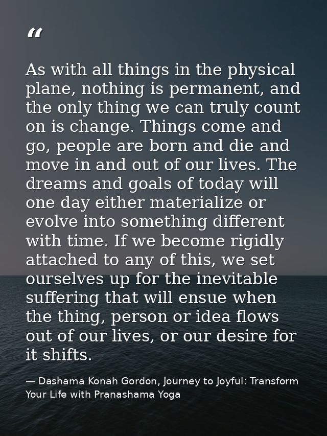 As with all things in the physical plane, nothing is permanent, and the only thing we can truly count on is change. Thin — Dashama Konah Gordon, Journey to Joyful: Transform Your Life with Pranashama Yoga