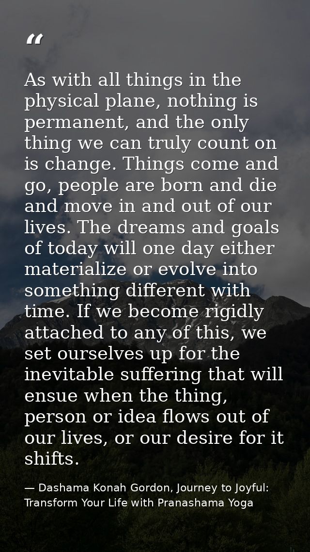 As with all things in the physical plane, nothing is permanent, and the only thing we can truly count on is change. Thin — Dashama Konah Gordon, Journey to Joyful: Transform Your Life with Pranashama Yoga