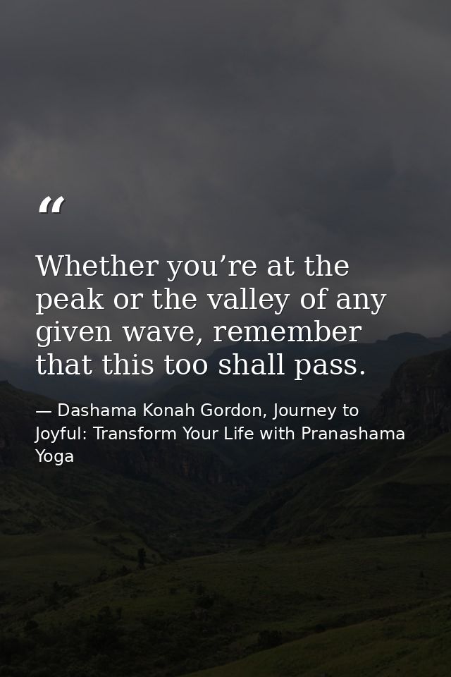 Whether you’re at the peak or the valley of any given wave, remember that this too shall pass. — Dashama Konah Gordon, Journey to Joyful: Transform Your Life with Pranashama Yoga