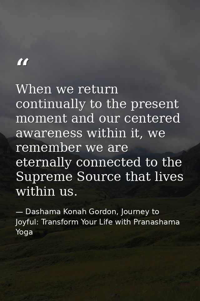 When we return continually to the present moment and our centered awareness within it, we remember we are eternally conn — Dashama Konah Gordon, Journey to Joyful: Transform Your Life with Pranashama Yoga