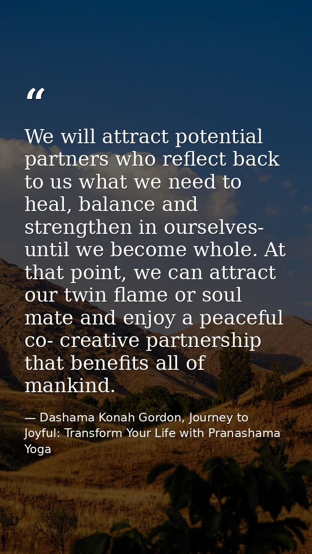 We will attract potential partners who reflect back to us what we need to heal, balance and strengthen in ourselves- unt — Dashama Konah Gordon, Journey to Joyful: Transform Your Life with Pranashama Yoga