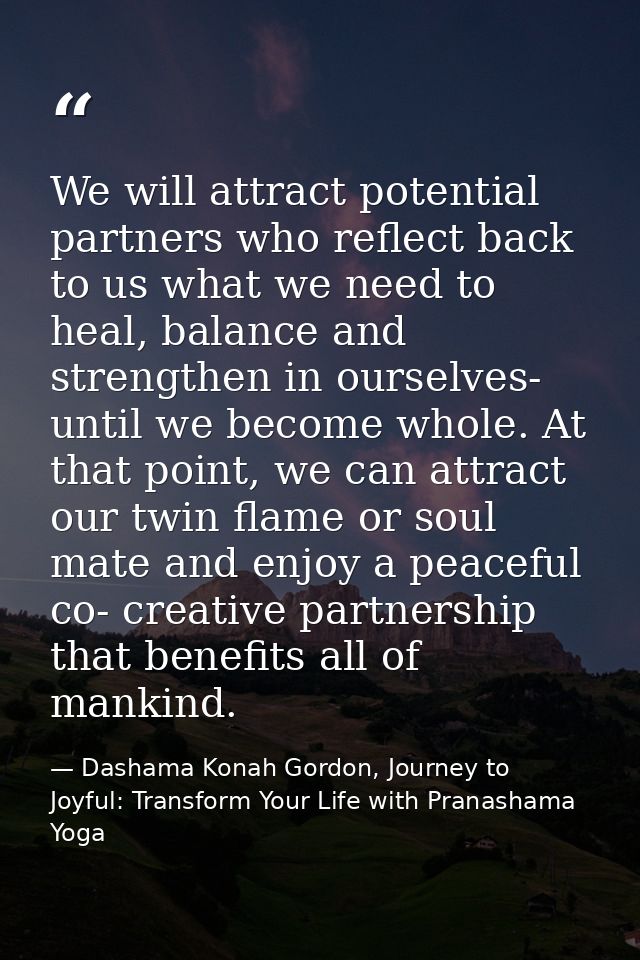 We will attract potential partners who reflect back to us what we need to heal, balance and strengthen in ourselves- unt — Dashama Konah Gordon, Journey to Joyful: Transform Your Life with Pranashama Yoga