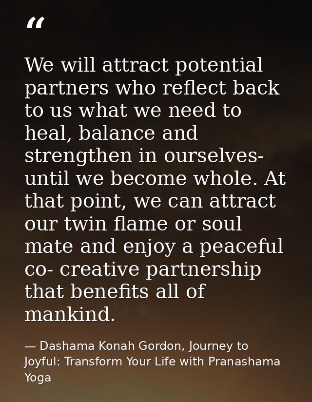 We will attract potential partners who reflect back to us what we need to heal, balance and strengthen in ourselves- unt — Dashama Konah Gordon, Journey to Joyful: Transform Your Life with Pranashama Yoga
