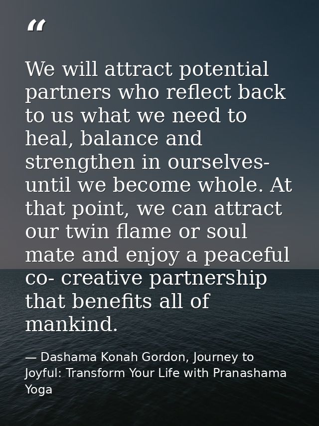 We will attract potential partners who reflect back to us what we need to heal, balance and strengthen in ourselves- unt — Dashama Konah Gordon, Journey to Joyful: Transform Your Life with Pranashama Yoga